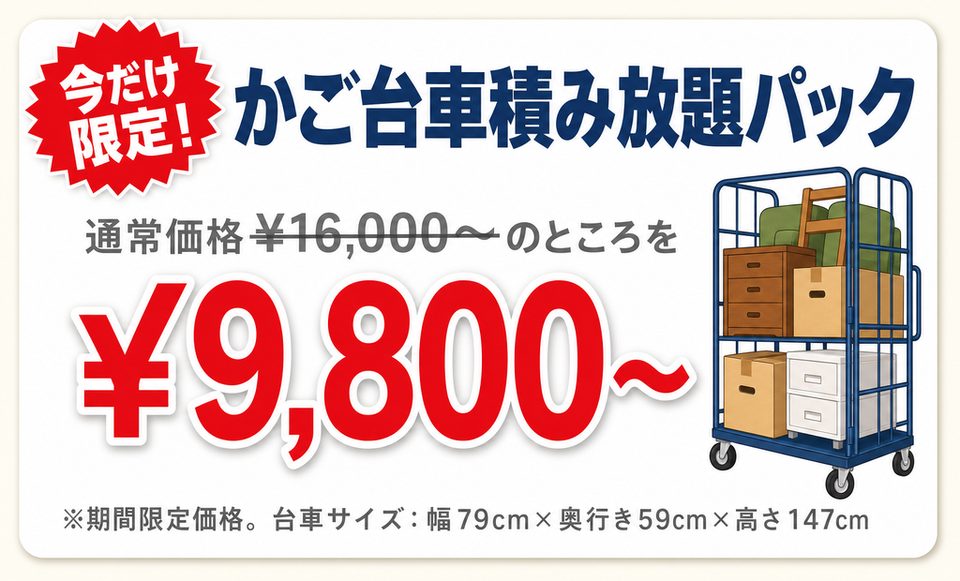 今だけ限定！かご台車積み放題パック 通常価格¥16,000〜のところを¥9,800〜 ※期間限定価格。台車サイズ：幅79cm×奥行き59cm×高さ147cm