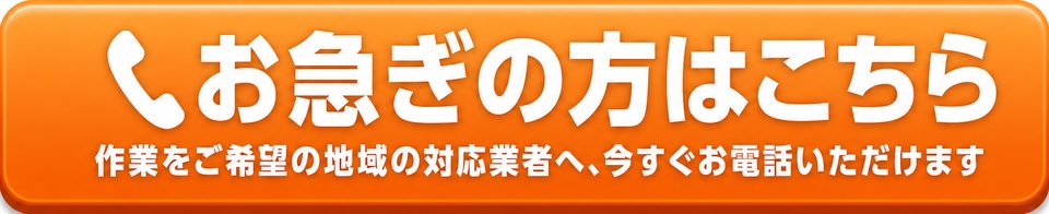 お急ぎの方はこちら（作業をご希望の地域の対応業者へ、今すぐお電話いただけます）